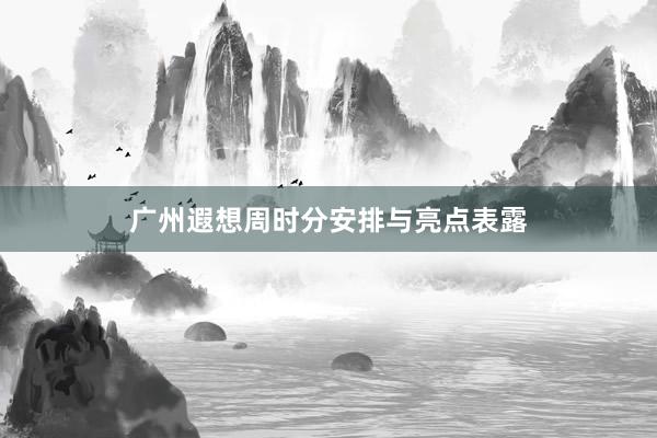 广州遐想周时分安排与亮点表露