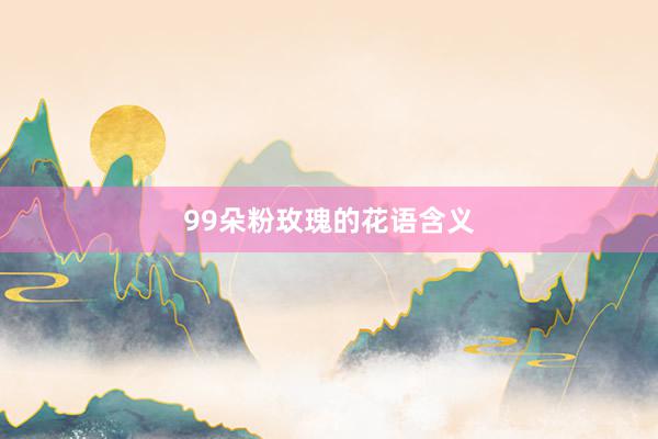 99朵粉玫瑰的花语含义