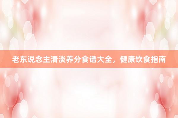 老东说念主清淡养分食谱大全，健康饮食指南
