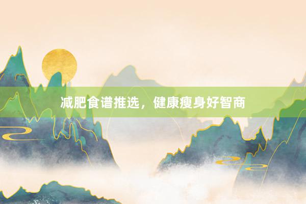 减肥食谱推选，健康瘦身好智商