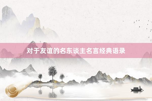 对于友谊的名东谈主名言经典语录